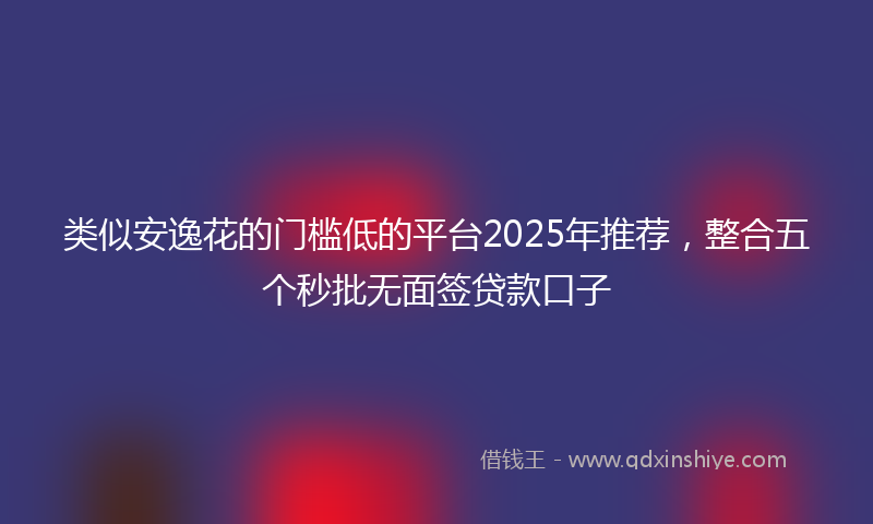 类似安逸花的门槛低的平台2025年推荐，整合五个秒批无面签贷款口子