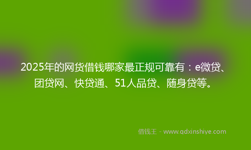 2025年的网货借钱哪家最正规可靠有：e微贷、团贷网、快贷通、51人品贷、随身贷等。
