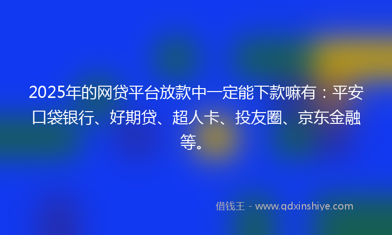 2025年的网贷平台放款中一定能下款嘛有：平安口袋银行、好期贷、超人卡、投友圈、京东金融等。