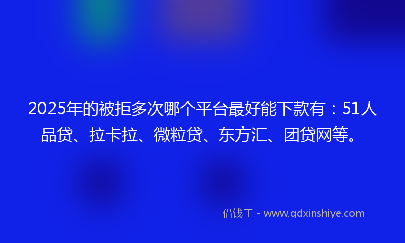 2025年的被拒多次哪个平台最好能下款有：51人品贷、拉卡拉、微粒贷、东方汇、团贷网等。