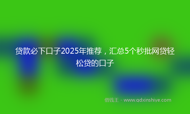 贷款必下口子2025年推荐，汇总5个秒批网贷轻松贷的口子