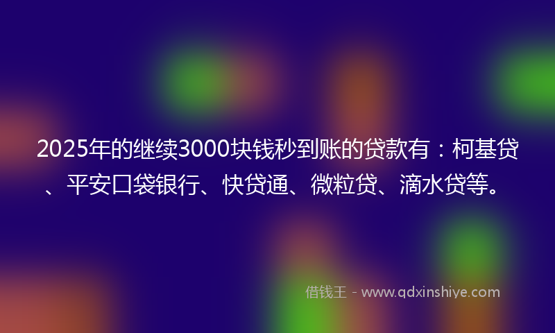 2025年的继续3000块钱秒到账的贷款有：柯基贷、平安口袋银行、快贷通、微粒贷、滴水贷等。