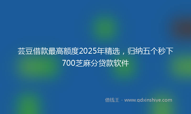 芸豆借款最高额度2025年精选，归纳五个秒下700芝麻分贷款软件
