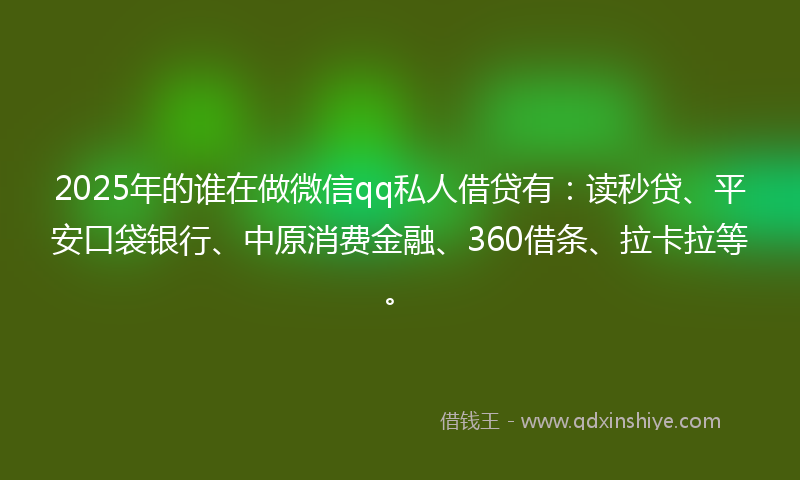 2025年的谁在做微信qq私人借贷有：读秒贷、平安口袋银行、中原消费金融、360借条、拉卡拉等。