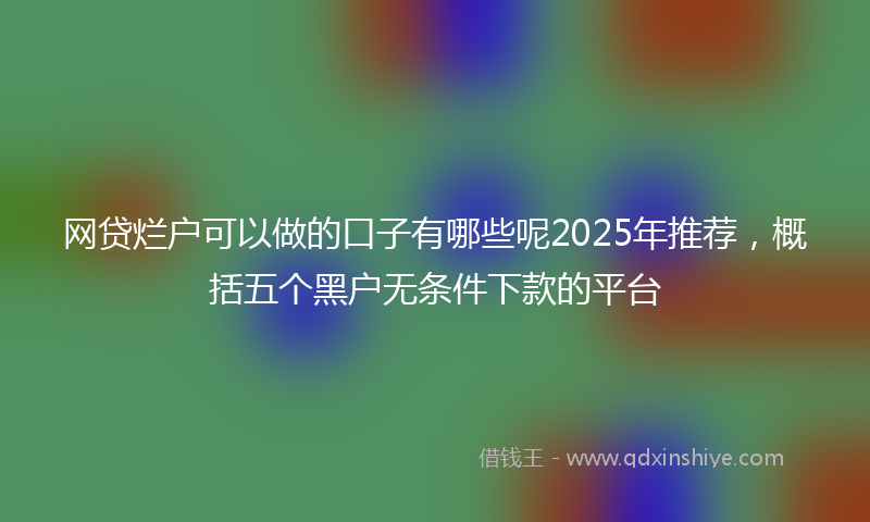 网贷烂户可以做的口子有哪些呢2025年推荐，概括五个黑户无条件下款的平台