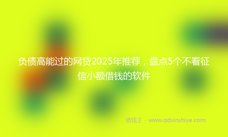 负债高能过的网贷2025年推荐，盘点5个不看征信小额借钱的软件
