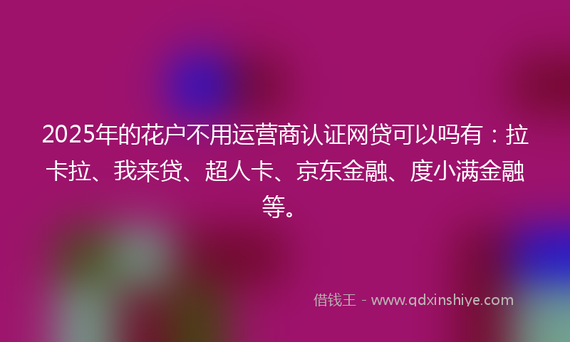 2025年的花户不用运营商认证网贷可以吗有：拉卡拉、我来贷、超人卡、京东金融、度小满金融等。