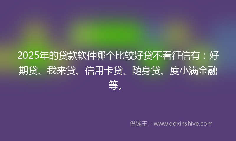 2025年的贷款软件哪个比较好贷不看征信有：好期贷、我来贷、信用卡贷、随身贷、度小满金融等。