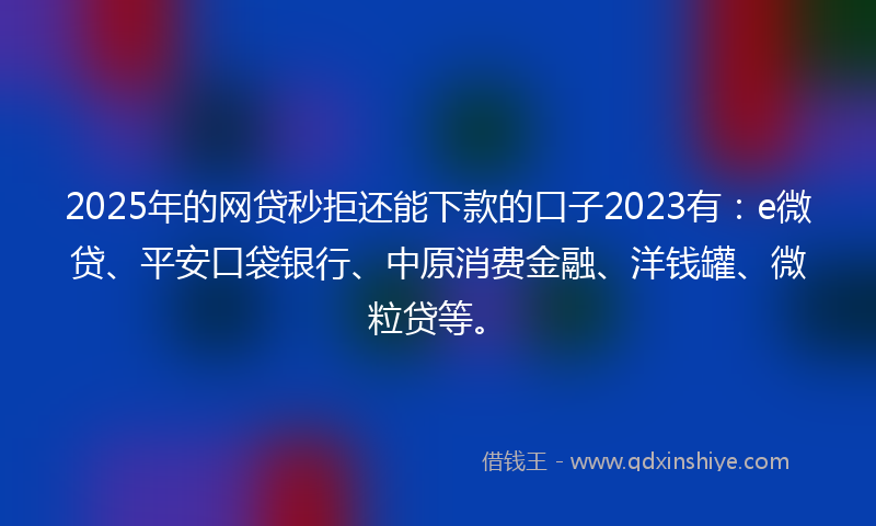 2025年的网贷秒拒还能下款的口子2023有：e微贷、平安口袋银行、中原消费金融、洋钱罐、微粒贷等。