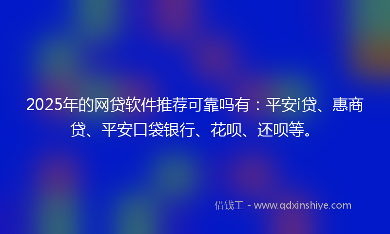 2025年的网贷软件推荐可靠吗有：平安i贷、惠商贷、平安口袋银行、花呗、还呗等。