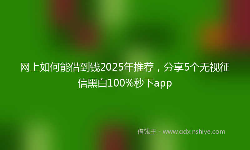 网上如何能借到钱2025年推荐，分享5个无视征信黑白100%秒下app