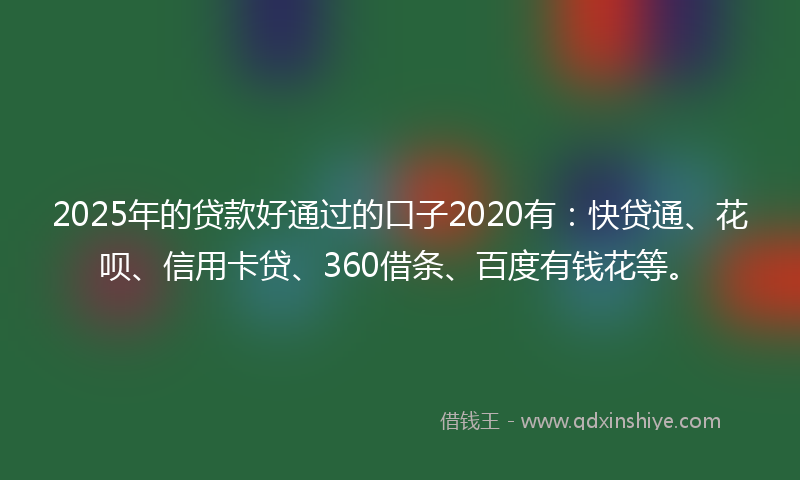 2025年的贷款好通过的口子2020有：快贷通、花呗、信用卡贷、360借条、百度有钱花等。