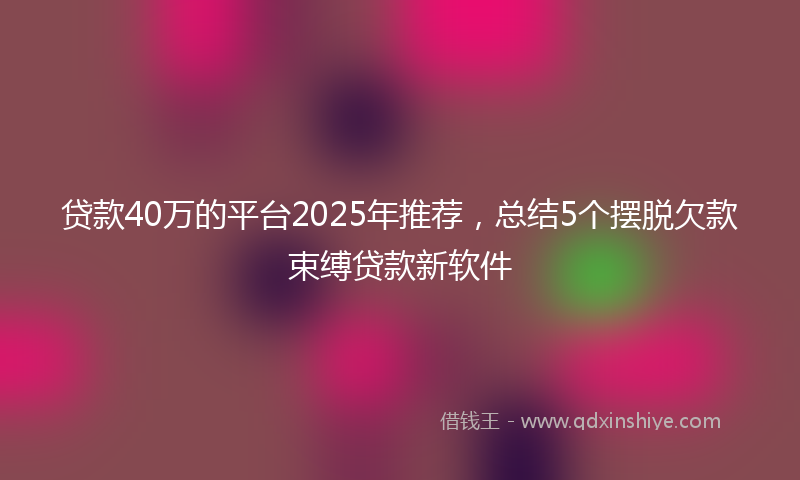 贷款40万的平台2025年推荐，总结5个摆脱欠款束缚贷款新软件