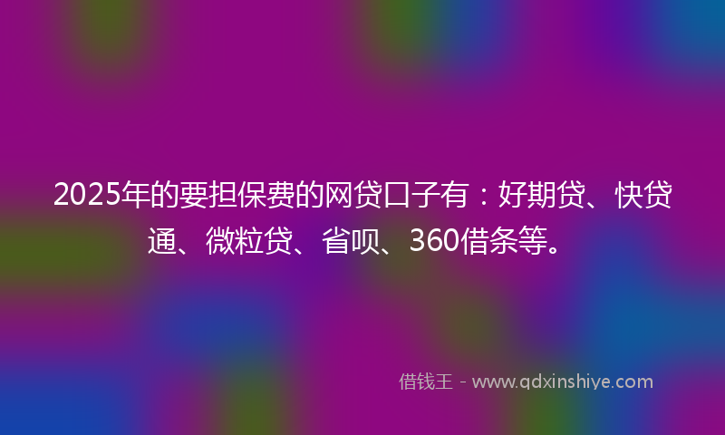 2025年的要担保费的网贷口子有：好期贷、快贷通、微粒贷、省呗、360借条等。
