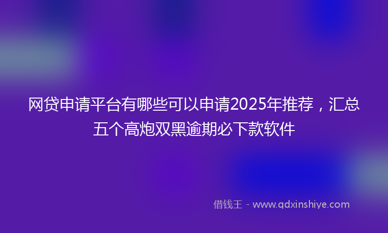 网贷申请平台有哪些可以申请2025年推荐，汇总五个高炮双黑逾期必下款软件