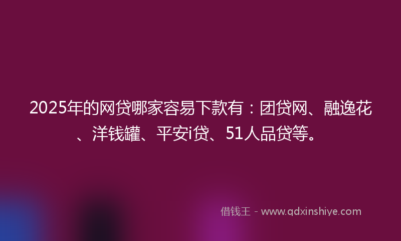 2025年的网贷哪家容易下款有：团贷网、融逸花、洋钱罐、平安i贷、51人品贷等。