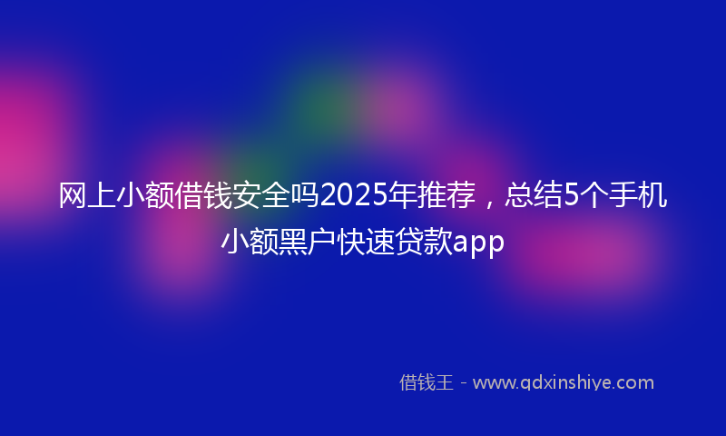 网上小额借钱安全吗2025年推荐，总结5个手机小额黑户快速贷款app