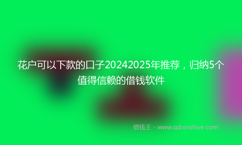 花户可以下款的口子20242025年推荐，归纳5个值得信赖的借钱软件