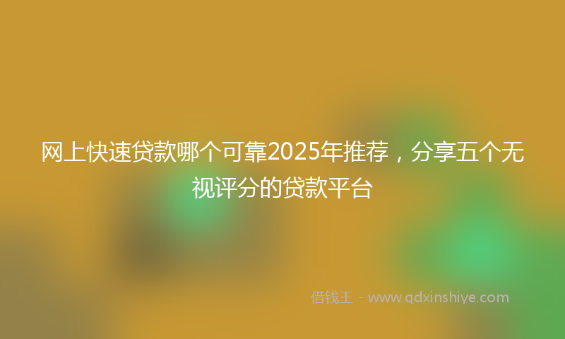 网上快速贷款哪个可靠2025年推荐，分享五个无视评分的贷款平台