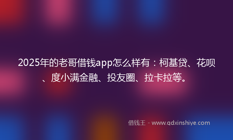 2025年的老哥借钱app怎么样有：柯基贷、花呗、度小满金融、投友圈、拉卡拉等。