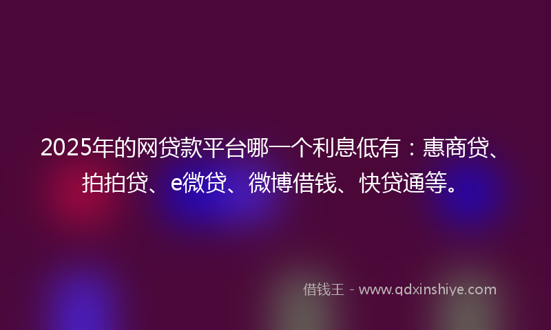 2025年的网贷款平台哪一个利息低有：惠商贷、拍拍贷、e微贷、微博借钱、快贷通等。