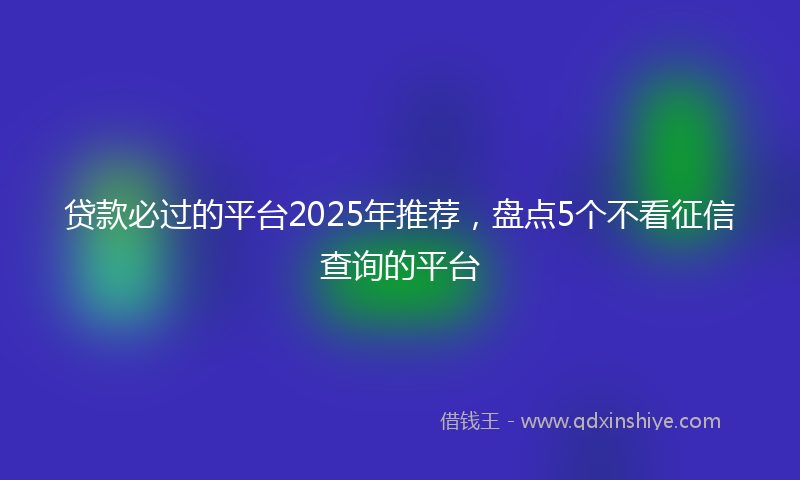 贷款必过的平台2025年推荐，盘点5个不看征信查询的平台
