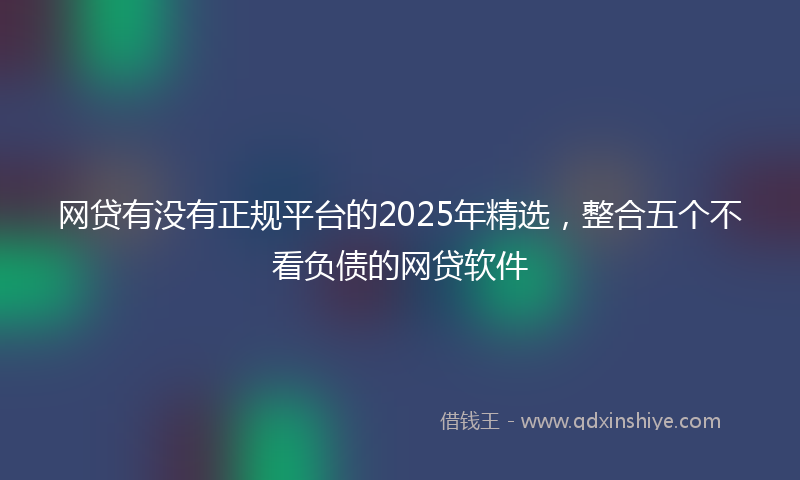 网贷有没有正规平台的2025年精选，整合五个不看负债的网贷软件