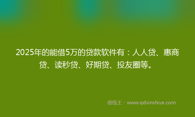 2025年的能借5万的贷款软件有：人人贷、惠商贷、读秒贷、好期贷、投友圈等。