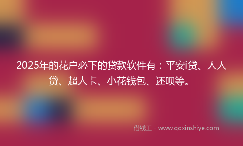 2025年的花户必下的贷款软件有：平安i贷、人人贷、超人卡、小花钱包、还呗等。