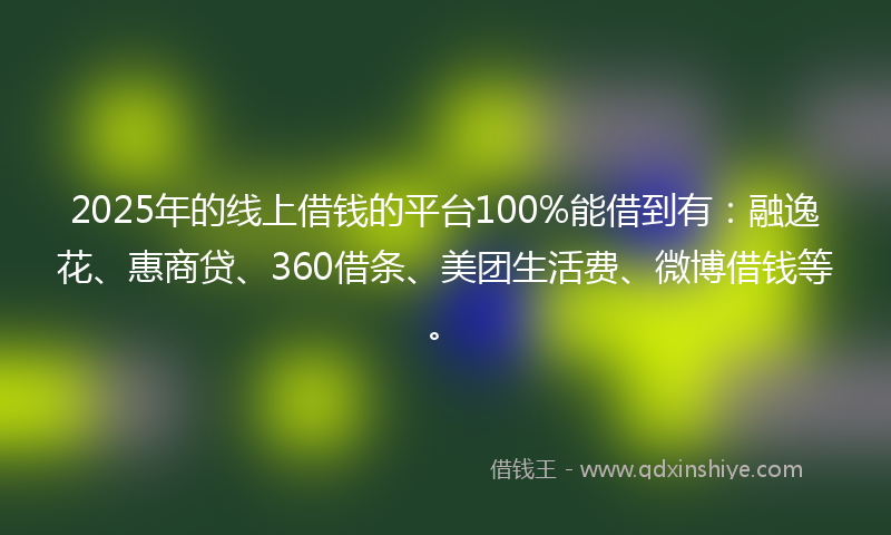 2025年的线上借钱的平台100%能借到有：融逸花、惠商贷、360借条、美团生活费、微博借钱等。