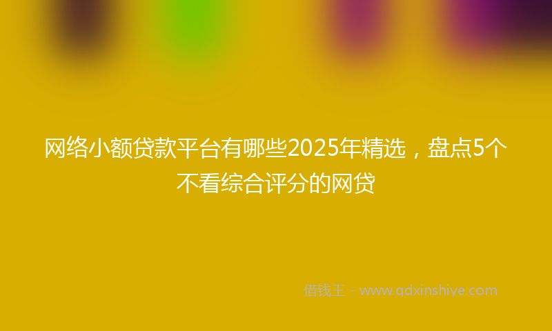 网络小额贷款平台有哪些2025年精选，盘点5个不看综合评分的网贷