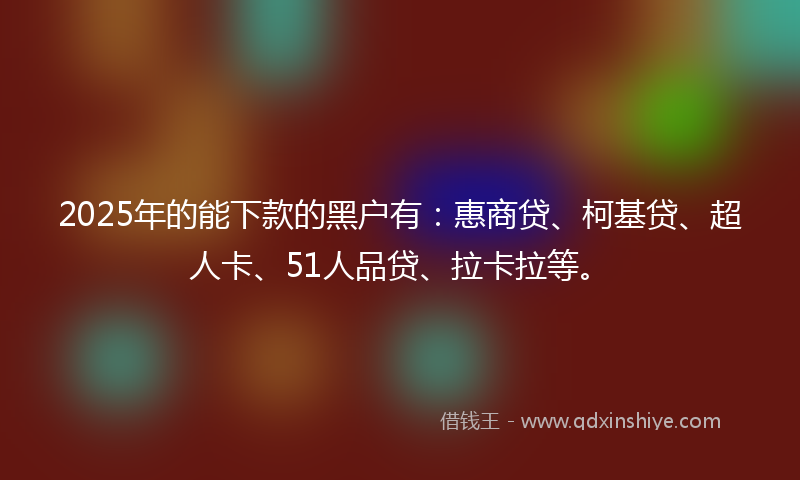 2025年的能下款的黑户有：惠商贷、柯基贷、超人卡、51人品贷、拉卡拉等。