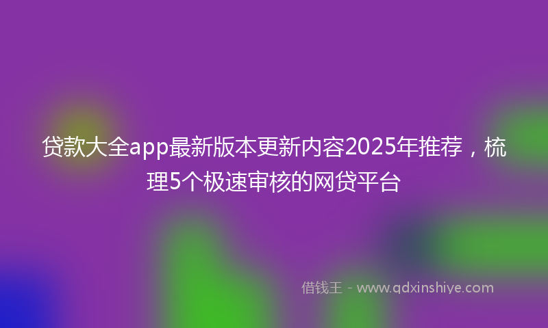 贷款大全app最新版本更新内容2025年推荐，梳理5个极速审核的网贷平台
