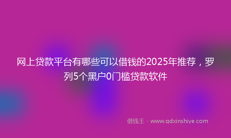 网上贷款平台有哪些可以借钱的2025年推荐，罗列5个黑户0门槛贷款软件