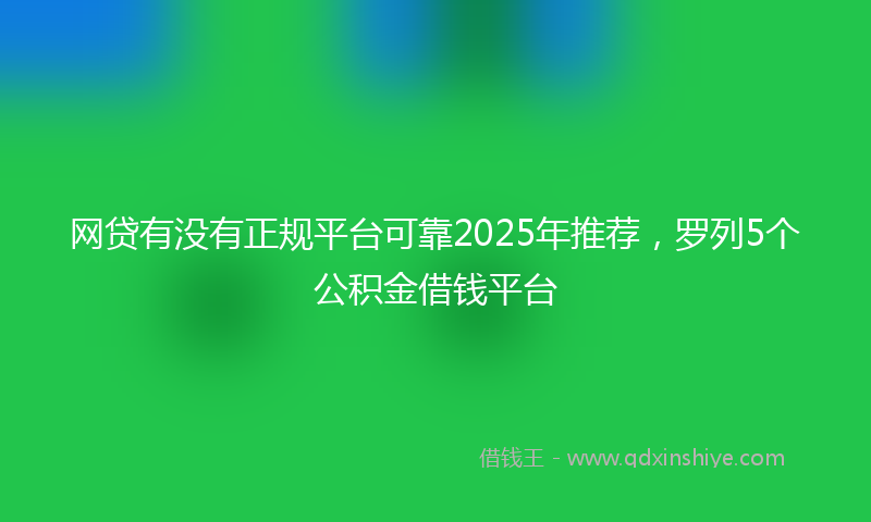 网贷有没有正规平台可靠2025年推荐，罗列5个公积金借钱平台