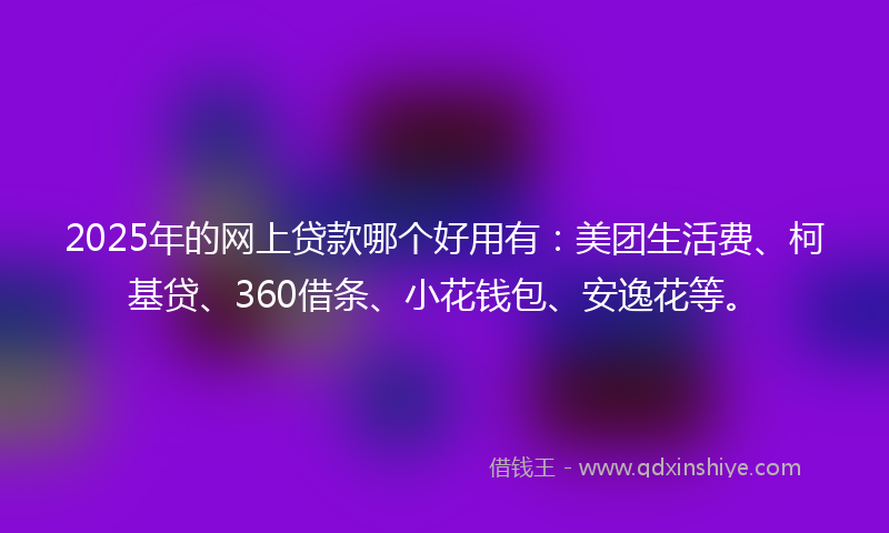 2025年的网上贷款哪个好用有：美团生活费、柯基贷、360借条、小花钱包、安逸花等。