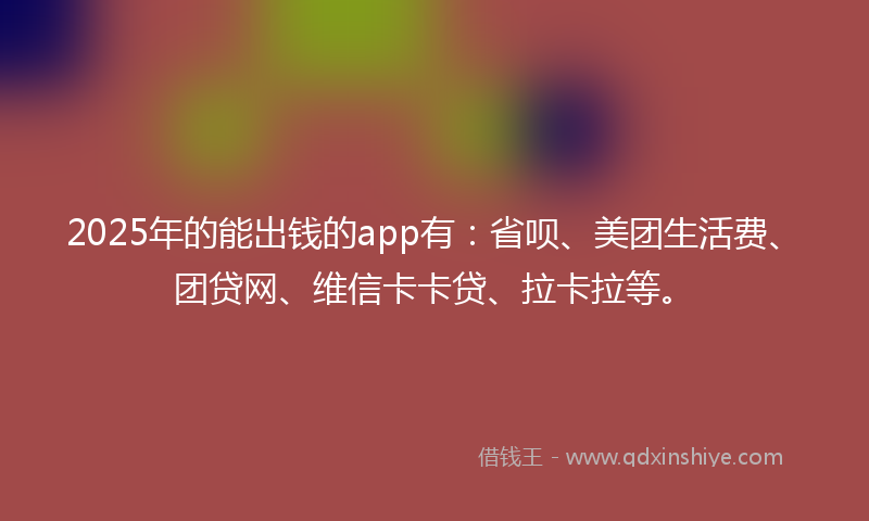 2025年的能出钱的app有：省呗、美团生活费、团贷网、维信卡卡贷、拉卡拉等。
