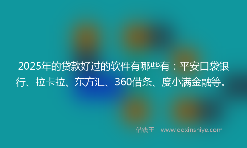 2025年的贷款好过的软件有哪些有：平安口袋银行、拉卡拉、东方汇、360借条、度小满金融等。