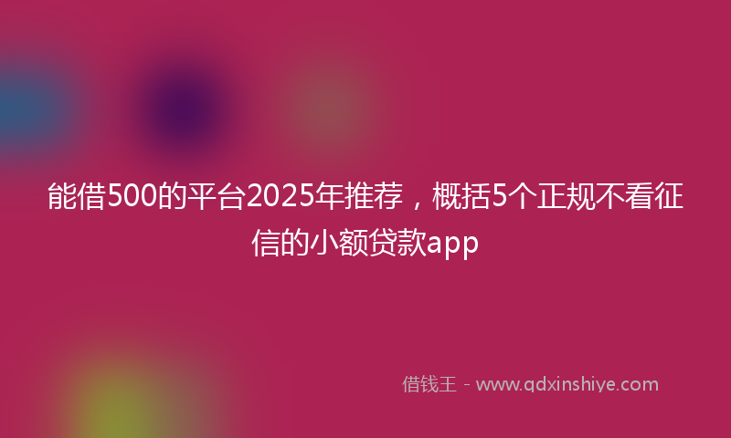 能借500的平台2025年推荐，概括5个正规不看征信的小额贷款app