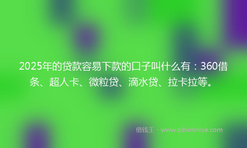 2025年的贷款容易下款的口子叫什么有：360借条、超人卡、微粒贷、滴水贷、拉卡拉等。