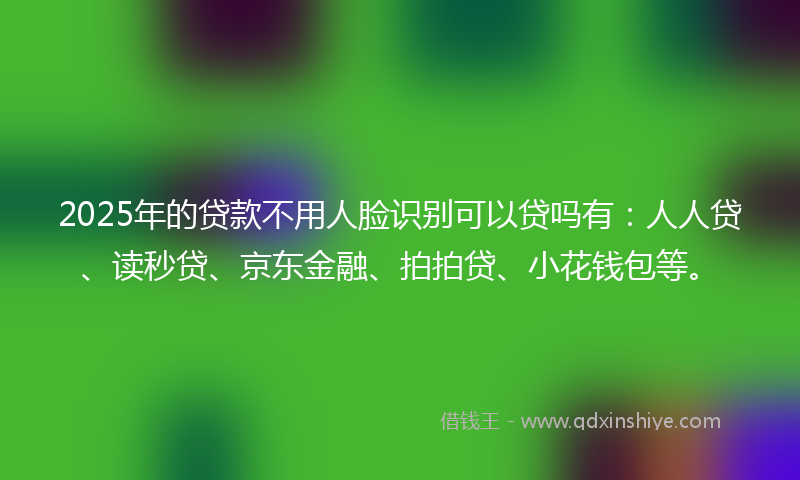 2025年的贷款不用人脸识别可以贷吗有：人人贷、读秒贷、京东金融、拍拍贷、小花钱包等。