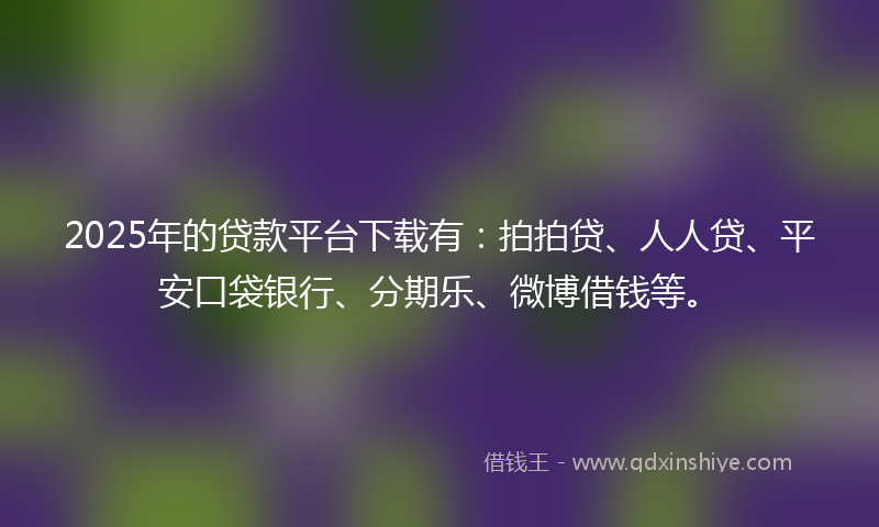 2025年的贷款平台下载有:拍拍贷、人人贷、平安口袋银行、分期乐、微博借钱等。