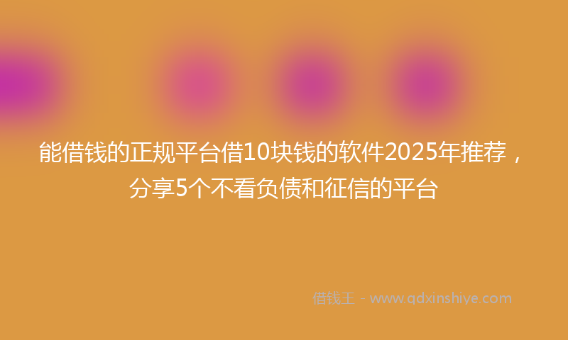 能借钱的正规平台借10块钱的软件2025年推荐，分享5个不看负债和征信的平台