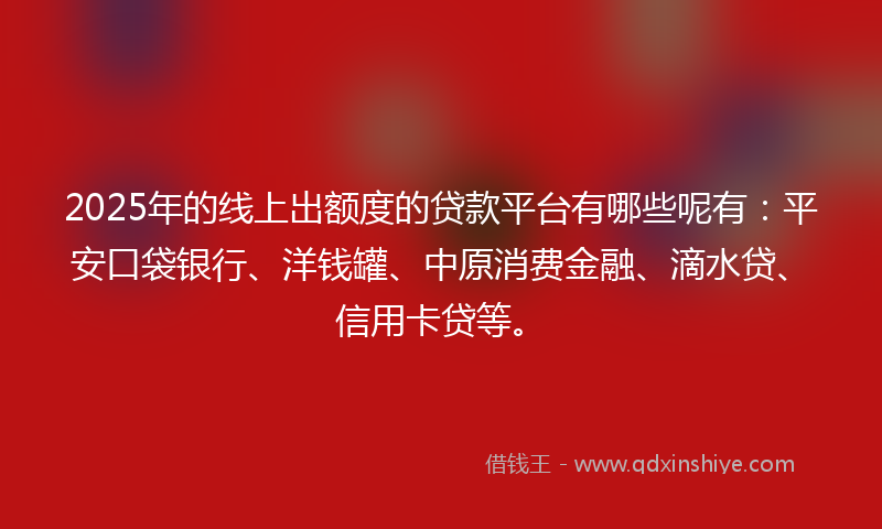 2025年的线上出额度的贷款平台有哪些呢有：平安口袋银行、洋钱罐、中原消费金融、滴水贷、信用卡贷等。