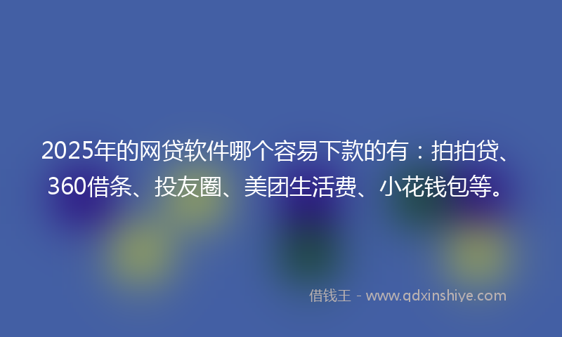 2025年的网贷软件哪个容易下款的有：拍拍贷、360借条、投友圈、美团生活费、小花钱包等。