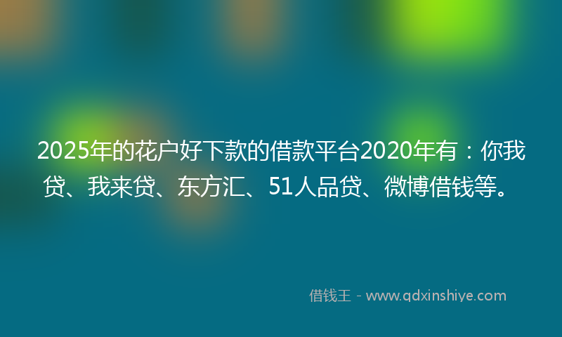 2025年的花户好下款的借款平台2020年有：你我贷、我来贷、东方汇、51人品贷、微博借钱等。