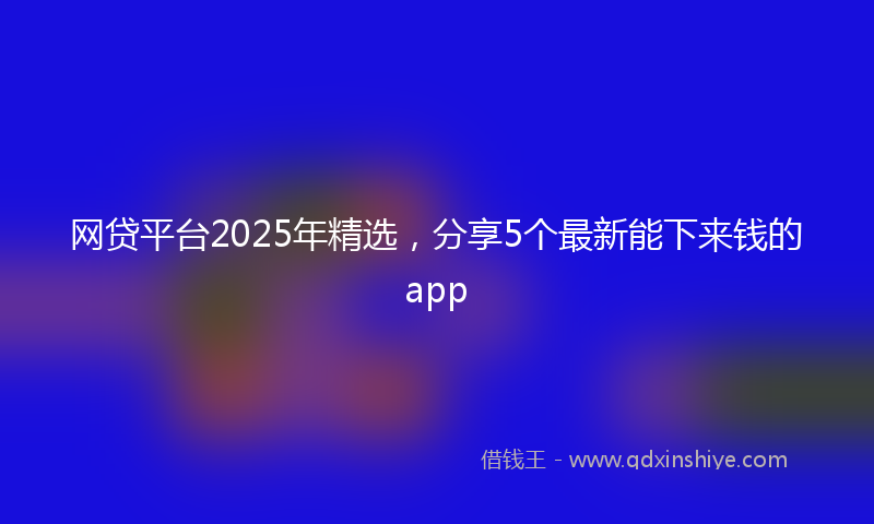 网贷平台2025年精选，分享5个最新能下来钱的app