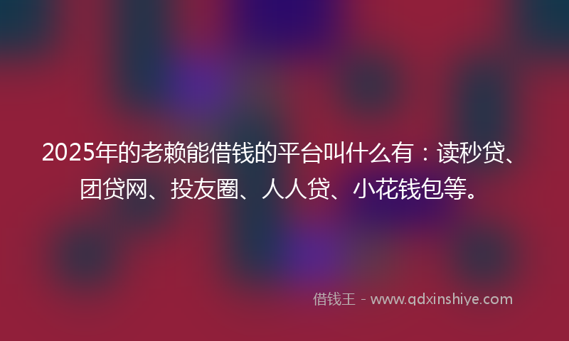2025年的老赖能借钱的平台叫什么有：读秒贷、团贷网、投友圈、人人贷、小花钱包等。