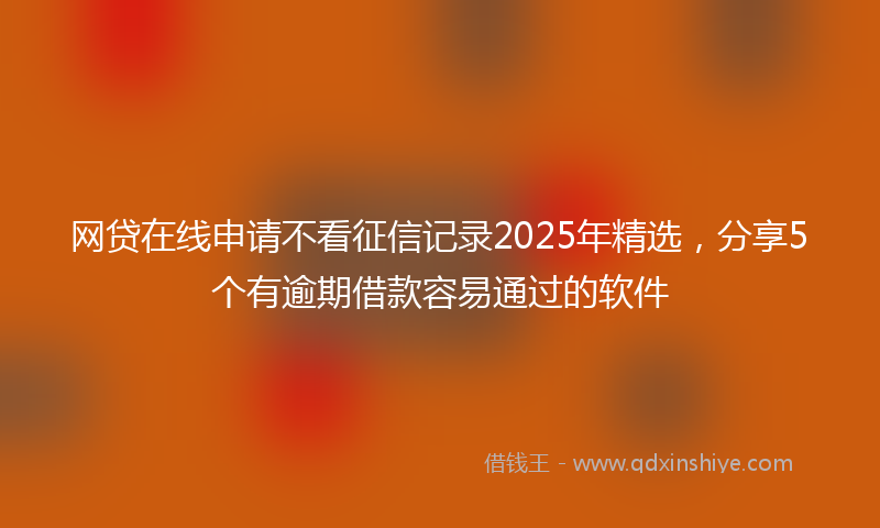 网贷在线申请不看征信记录2025年精选，分享5个有逾期借款容易通过的软件