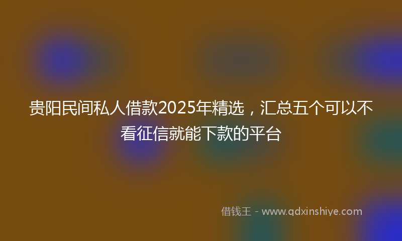 贵阳民间私人借款2025年精选，汇总五个可以不看征信就能下款的平台
